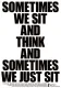 Sometimes We Sit and Think, and Sometimes We Just Sit
