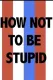 How Not to Be Stupid (A Guide to Critical Thinking)